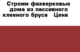 Строим фахверковые дома из пассивного клееного бруса › Цена ­ 3 600 000 - Московская обл., Москва г. Строительство и ремонт » Услуги   